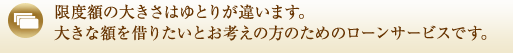 限度額の大きさはゆとりが違います。大きな額を借りたいとお考えの方のためのローンサービスです。