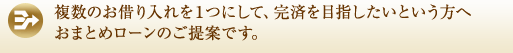 複数のお借り入れを１つにして、完済を目指したいという方へおまとめローンのご提案です。