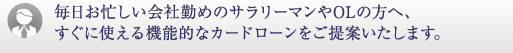 毎日お忙しい会社勤めのサラリーマンやOLの方へ、すぐに使える機能的なカードローンをご提案いたします。