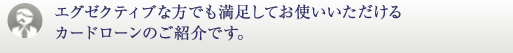 エグゼクティブな方でも満足してお使いいただけるカードローンのご紹介です。