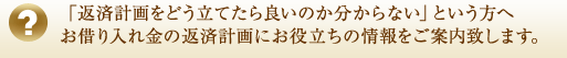 「返済計画をどう立てたら良いのか分からない」という方へお借り入れ金の返済計画にお役立ちの情報をご案内致します。